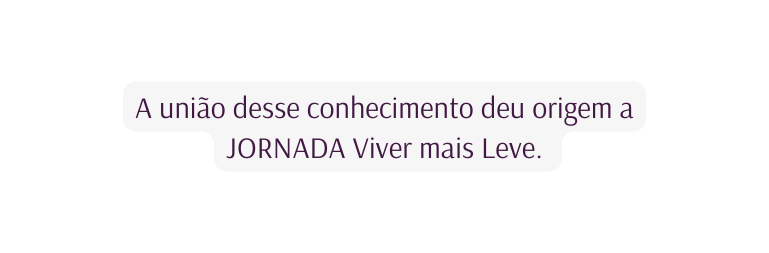 A união desse conhecimento deu origem a JORNADA Viver mais Leve